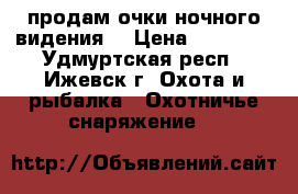 продам очки ночного видения  › Цена ­ 27 000 - Удмуртская респ., Ижевск г. Охота и рыбалка » Охотничье снаряжение   